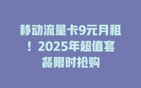 移动流量卡9元月租！2025年超值套餐限时抢购