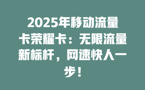2025年移动流量卡荣耀卡：无限流量新标杆，网速快人一步！