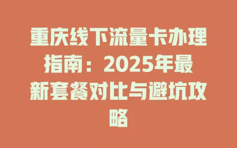 重庆线下流量卡办理指南：2025年最新套餐对比与避坑攻略