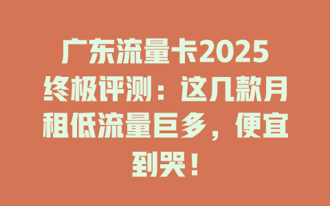 广东流量卡2025终极评测：这几款月租低流量巨多，便宜到哭！