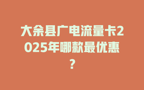 大余县广电流量卡2025年哪款最优惠？