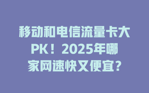 移动和电信流量卡大PK！2025年哪家网速快又便宜？