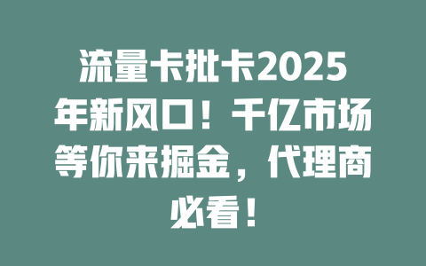 流量卡批卡2025年新风口！千亿市场等你来掘金，代理商必看！