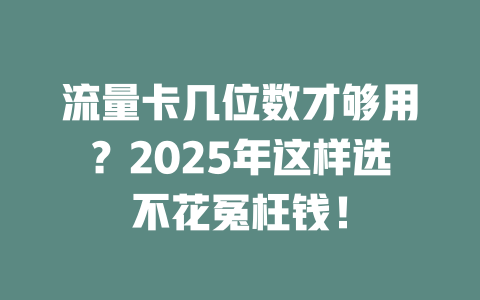 流量卡几位数才够用？2025年这样选不花冤枉钱！