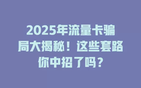2025年流量卡骗局大揭秘！这些套路你中招了吗？