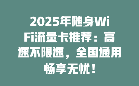 2025年随身WiFi流量卡推荐：高速不限速，全国通用畅享无忧！