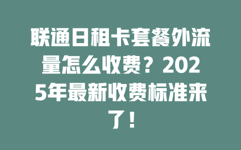 联通日租卡套餐外流量怎么收费？2025年最新收费标准来了！