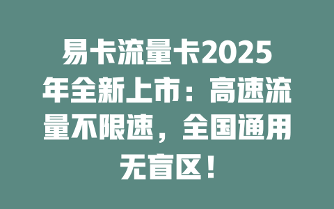 易卡流量卡2025年全新上市：高速流量不限速，全国通用无盲区！