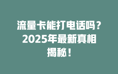 流量卡能打电话吗？2025年最新真相揭秘！