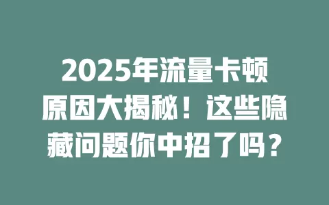 2025年流量卡顿原因大揭秘！这些隐藏问题你中招了吗？