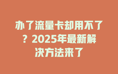 办了流量卡却用不了？2025年最新解决方法来了