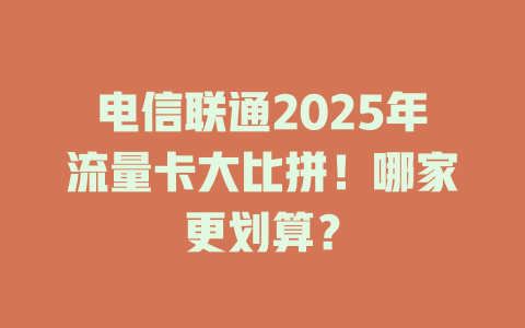 电信联通2025年流量卡大比拼！哪家更划算？