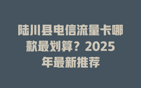 陆川县电信流量卡哪款最划算？2025年最新推荐