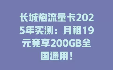 长城炮流量卡2025年实测：月租19元竟享200GB全国通用！