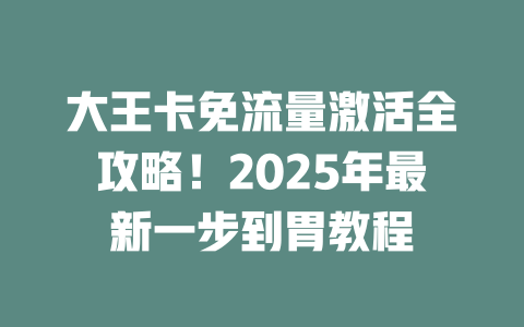 大王卡免流量激活全攻略！2025年最新一步到胃教程