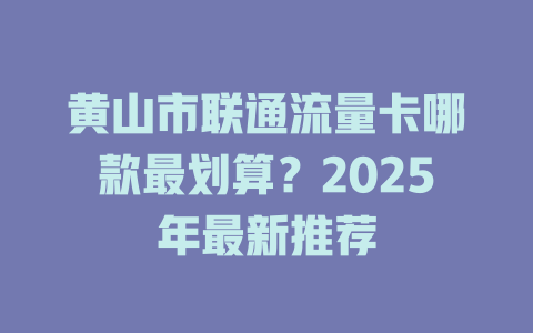 黄山市联通流量卡哪款最划算？2025年最新推荐