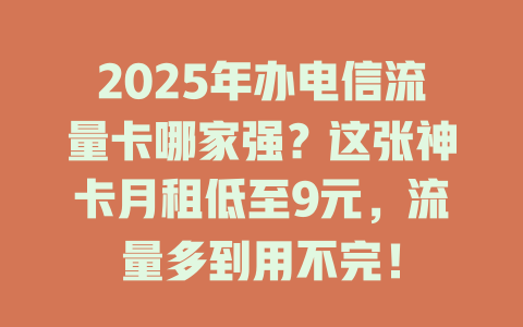 2025年办电信流量卡哪家强？这张神卡月租低至9元，流量多到用不完！