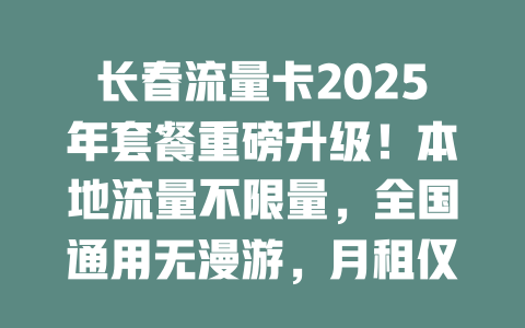 长春流量卡2025年套餐重磅升级！本地流量不限量，全国通用无漫游，月租仅需这个数