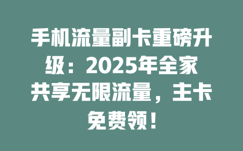 手机流量副卡重磅升级：2025年全家共享无限流量，主卡免费领！