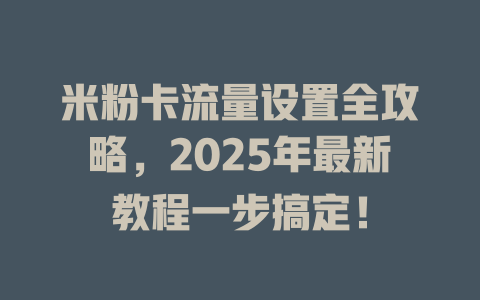 米粉卡流量设置全攻略，2025年最新教程一步搞定！