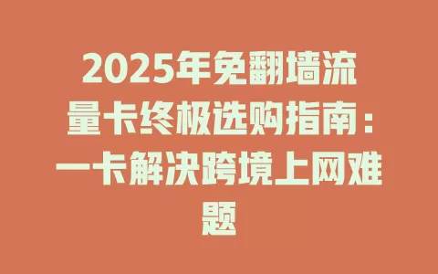 2025年免翻墙流量卡终极选购指南：一卡解决跨境上网难题