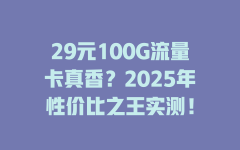 29元100G流量卡真香？2025年性价比之王实测！