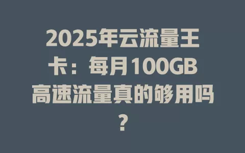 2025年云流量王卡：每月100GB高速流量真的够用吗？