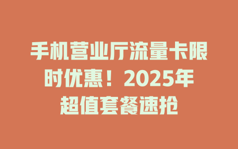 手机营业厅流量卡限时优惠！2025年超值套餐速抢