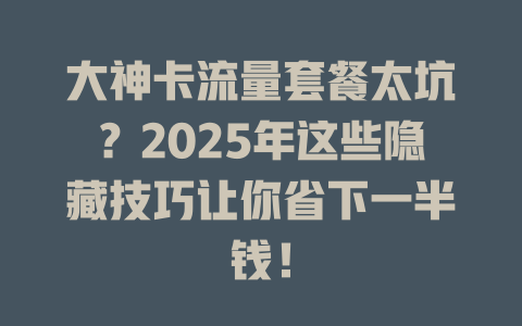大神卡流量套餐太坑？2025年这些隐藏技巧让你省下一半钱！