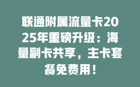 联通附属流量卡2025年重磅升级：海量副卡共享，主卡套餐免费用！