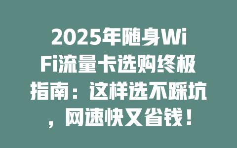 2025年随身WiFi流量卡选购终极指南：这样选不踩坑，网速快又省钱！