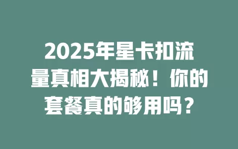 2025年星卡扣流量真相大揭秘！你的套餐真的够用吗？