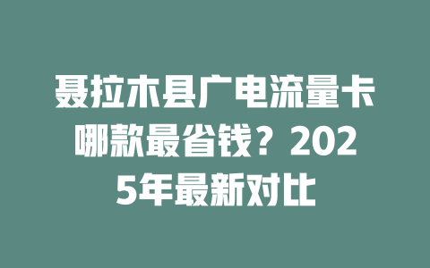 聂拉木县广电流量卡哪款最省钱？2025年最新对比