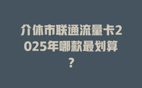介休市联通流量卡2025年哪款最划算？