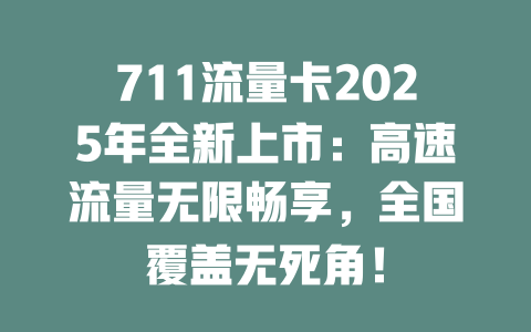 711流量卡2025年全新上市：高速流量无限畅享，全国覆盖无死角！