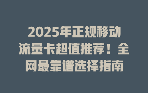2025年正规移动流量卡超值推荐！全网最靠谱选择指南