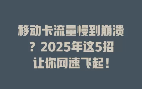 移动卡流量慢到崩溃？2025年这5招让你网速飞起！
