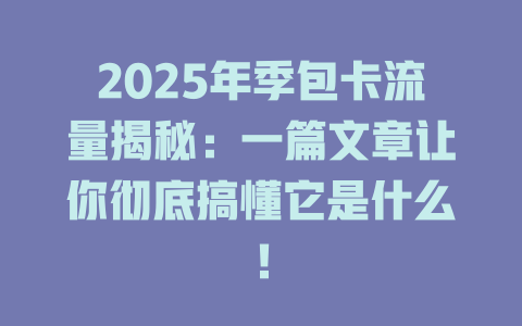 2025年季包卡流量揭秘：一篇文章让你彻底搞懂它是什么！