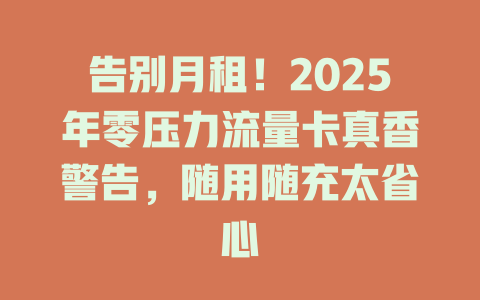 告别月租！2025年零压力流量卡真香警告，随用随充太省心