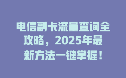 电信副卡流量查询全攻略，2025年最新方法一键掌握！