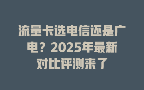 流量卡选电信还是广电？2025年最新对比评测来了