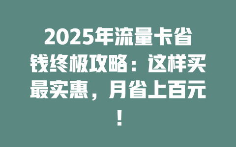 2025年流量卡省钱终极攻略：这样买最实惠，月省上百元！