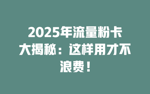 2025年流量粉卡大揭秘：这样用才不浪费！