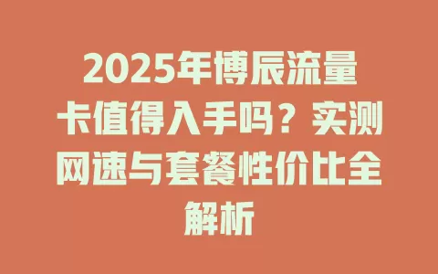 2025年博辰流量卡值得入手吗？实测网速与套餐性价比全解析