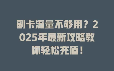 副卡流量不够用？2025年最新攻略教你轻松充值！