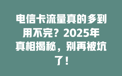 电信卡流量真的多到用不完？2025年真相揭秘，别再被坑了！