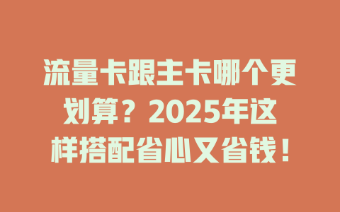 流量卡跟主卡哪个更划算？2025年这样搭配省心又省钱！