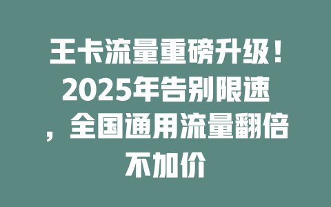 王卡流量重磅升级！2025年告别限速，全国通用流量翻倍不加价