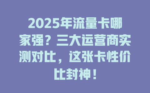 2025年流量卡哪家强？三大运营商实测对比，这张卡性价比封神！