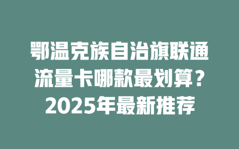 鄂温克族自治旗联通流量卡哪款最划算？2025年最新推荐